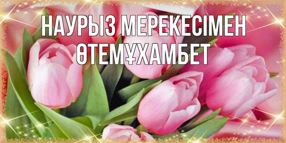 Күн сайын ашық хат с именем, ӨТЕМҰХАМБЕТ Наурыз мерекесімен красивые открытки на праздник весны наурыз для милых дам Онлайн тегін жүктеп алу тілектері бар керемет карта 