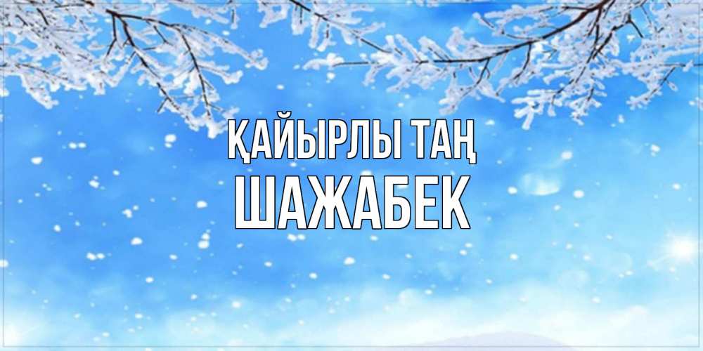 Күн сайын ашық хат с именем, ШАЖАБЕК Қайырлы таң снег изморозь и зима Онлайн тегін жүктеп алу тілектері бар керемет карта 