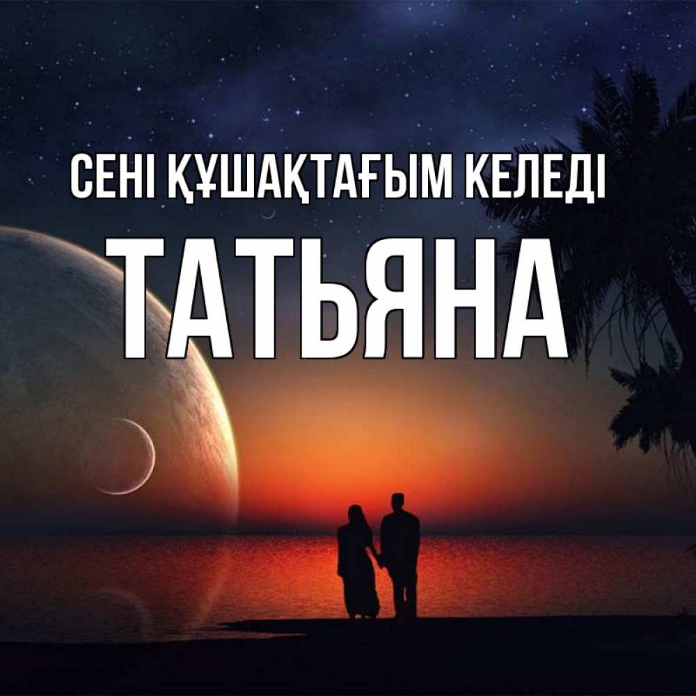 Күн сайын ашық хат с именем, Татьяна сені құшақтағым келеді восход спутников Онлайн тегін жүктеп алу тілектері бар керемет карта 