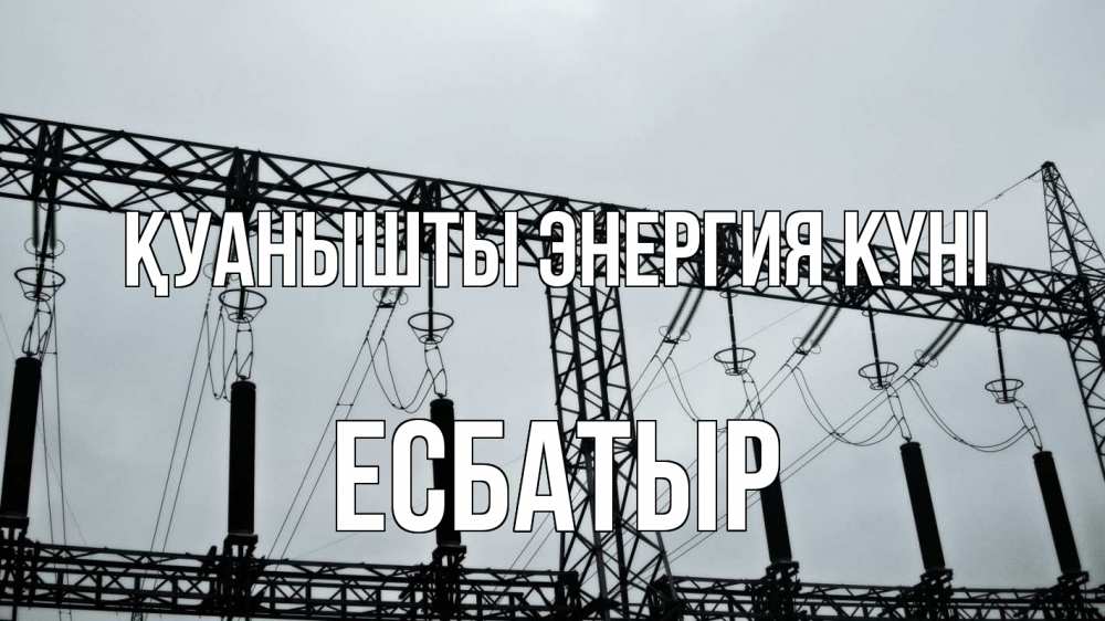 Күн сайын ашық хат с именем, Есбатыр Қуанышты энергия күні энергетика Онлайн тегін жүктеп алу тілектері бар керемет карта 