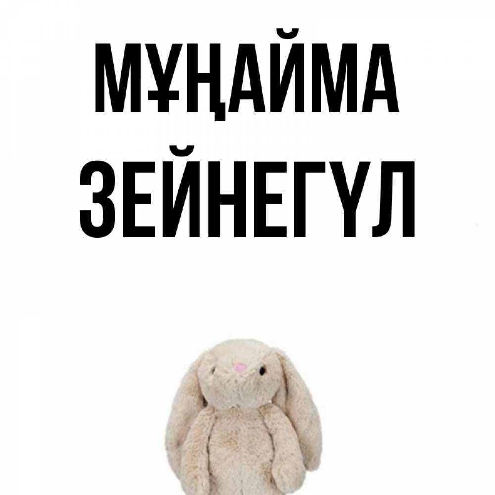 Күн сайын ашық хат с именем, ЗЕЙНЕГҮЛ Мұңайма детская игрушка зайчика Онлайн тегін жүктеп алу тілектері бар керемет карта 