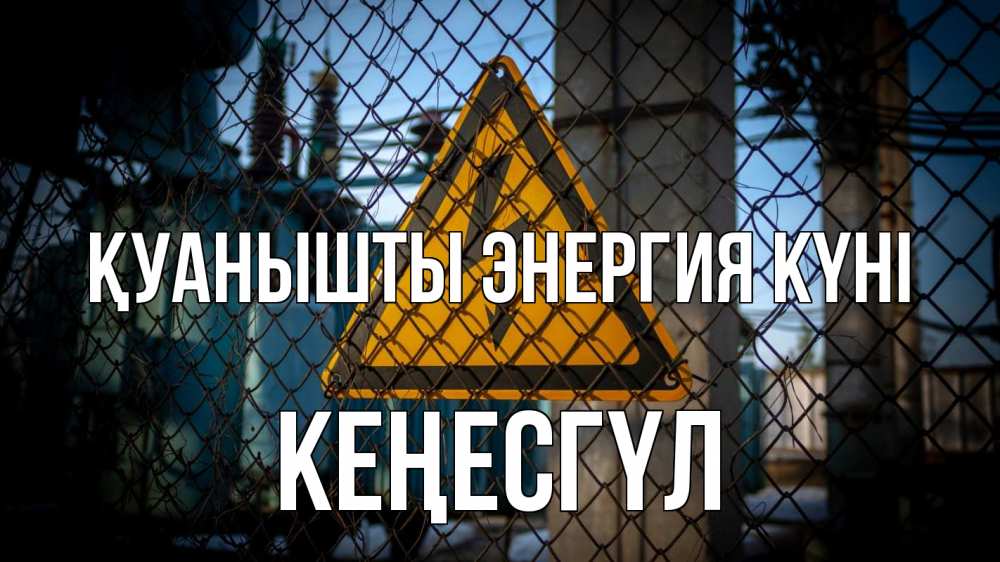 Күн сайын ашық хат с именем, КЕҢЕСГҮЛ Қуанышты энергия күні трансформаторная подстанция Онлайн тегін жүктеп алу тілектері бар керемет карта 