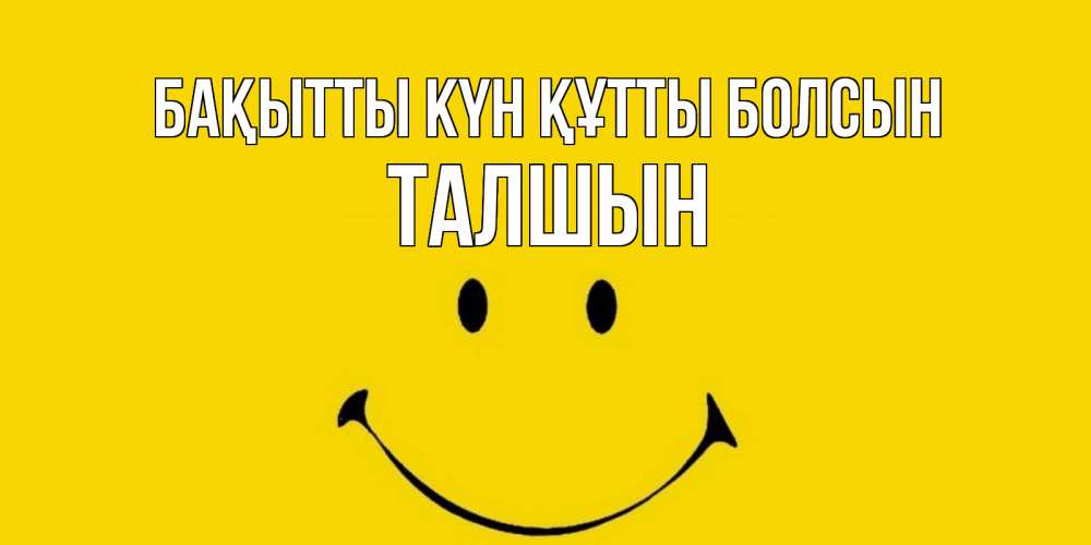 Күн сайын ашық хат с именем, ТАЛШЫН Бақытты күн құтты болсын радость и улыбка Онлайн тегін жүктеп алу тілектері бар керемет карта 