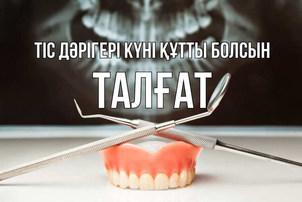 Күн сайын ашық хат с именем, ТАЛҒАТ Тіс дәрігері күні құтты болсын с днем стоматолога Онлайн тегін жүктеп алу тілектері бар керемет карта 