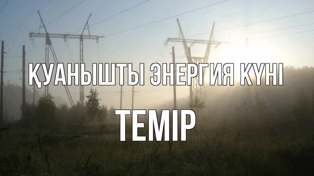 Күн сайын ашық хат с именем, ТЕМІР Қуанышты энергия күні ЛЭП Онлайн тегін жүктеп алу тілектері бар керемет карта 