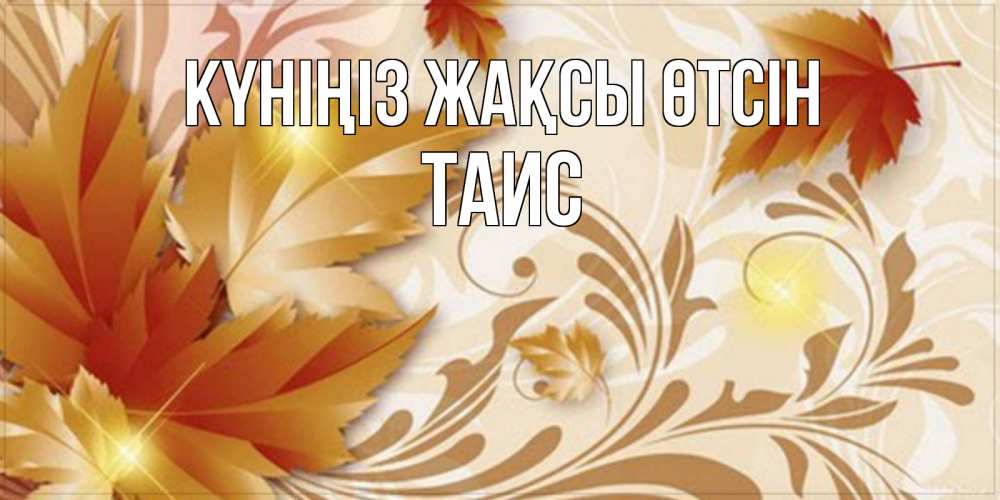Күн сайын ашық хат с именем, Таис Күніңіз жақсы өтсін листики и осеннее настроение Онлайн тегін жүктеп алу тілектері бар керемет карта 