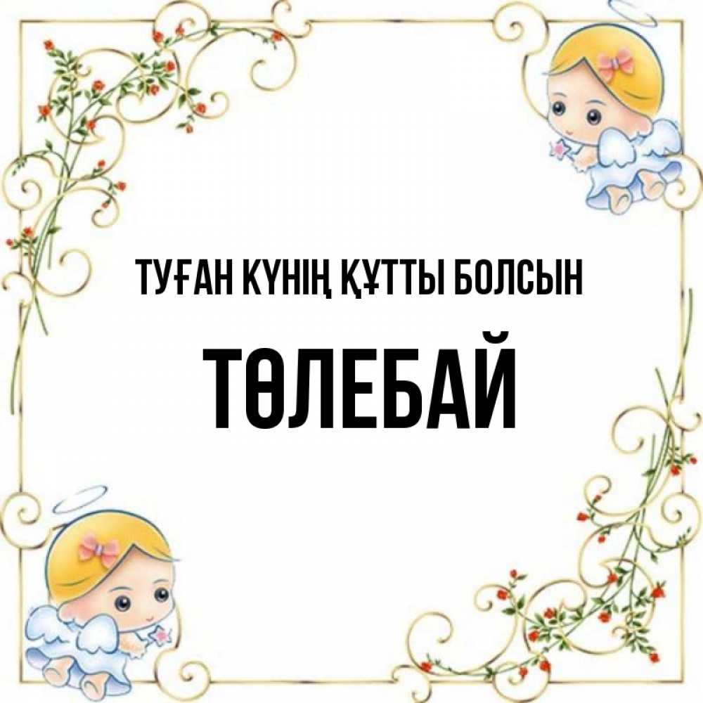 Күн сайын ашық хат с именем, ТӨЛЕБАЙ Туған күнің құтты болсын девочки ангелы Онлайн тегін жүктеп алу тілектері бар керемет карта 