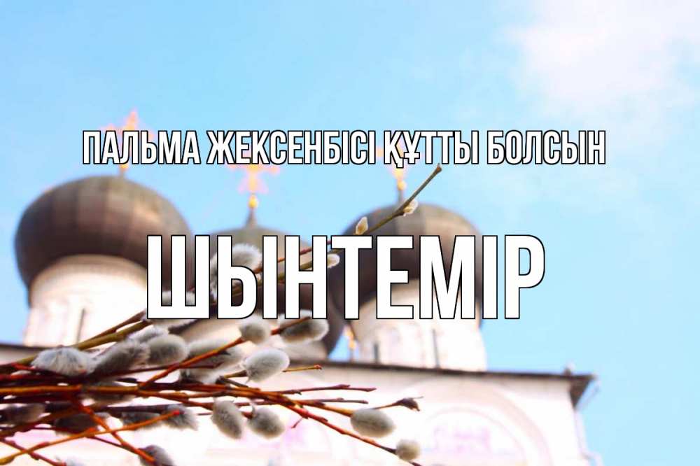 Күн сайын ашық хат с именем, ШЫНТЕМІР Пальма жексенбісі құтты болсын верба Онлайн тегін жүктеп алу тілектері бар керемет карта 