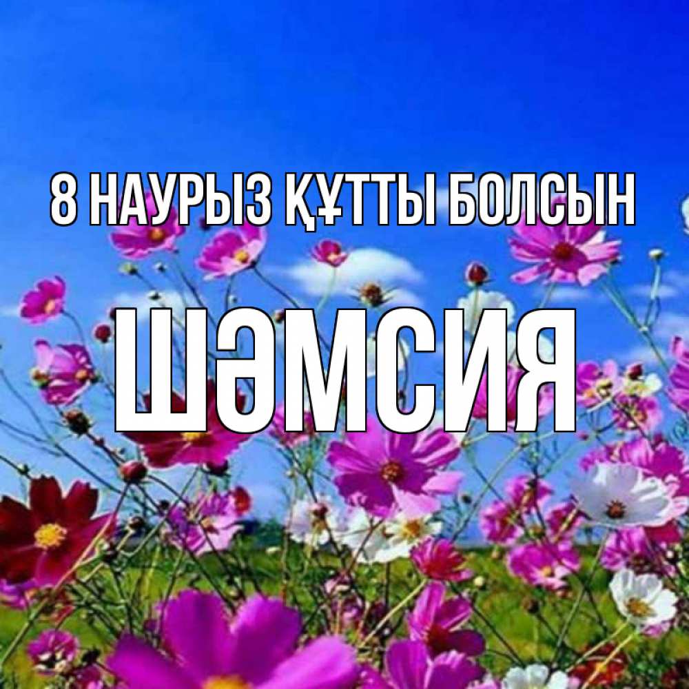 Күн сайын ашық хат с именем, ШӘМСИЯ 8 наурыз құтты болсын цветы Онлайн тегін жүктеп алу тілектері бар керемет карта 