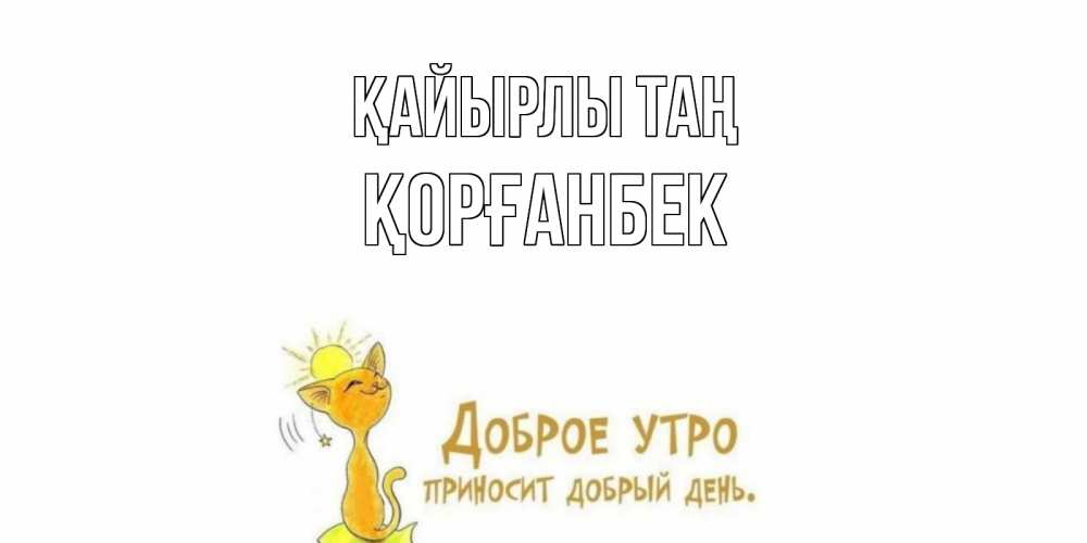 Күн сайын ашық хат с именем, Қорғанбек Қайырлы таң кот, солнце Онлайн тегін жүктеп алу тілектері бар керемет карта 