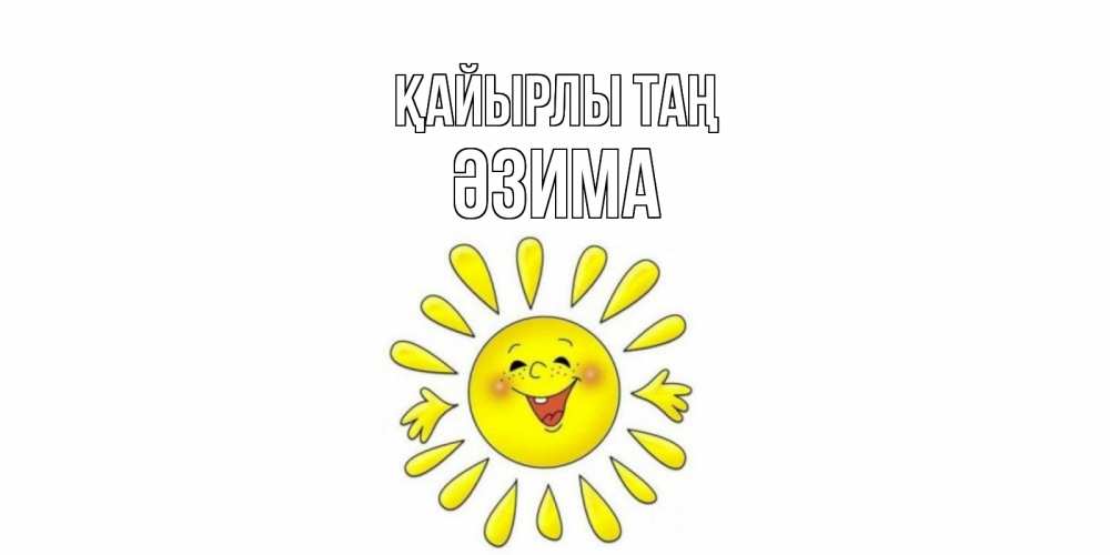 Күн сайын ашық хат с именем, ӘЗИМА Қайырлы таң солнце Онлайн тегін жүктеп алу тілектері бар керемет карта 