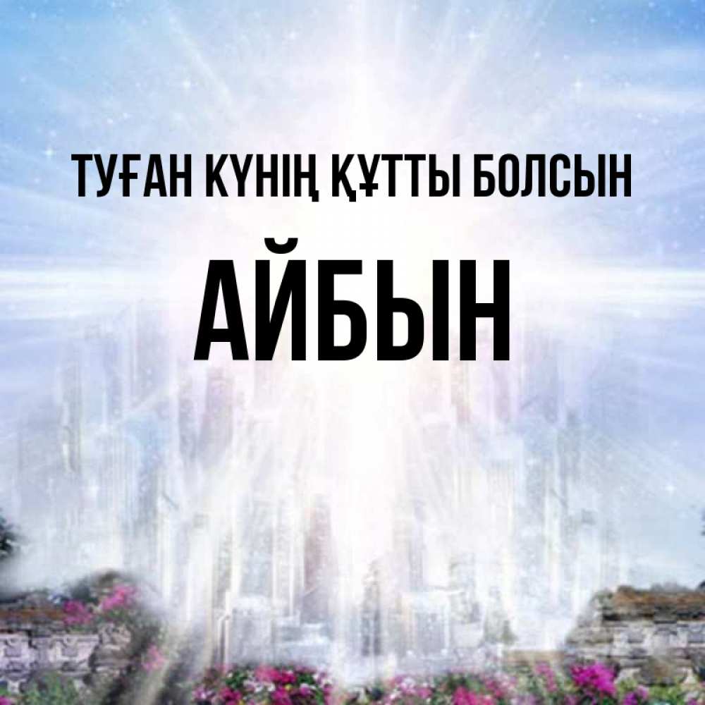 Күн сайын ашық хат с именем, Айбын Туған күнің құтты болсын небесный свет Онлайн тегін жүктеп алу тілектері бар керемет карта 