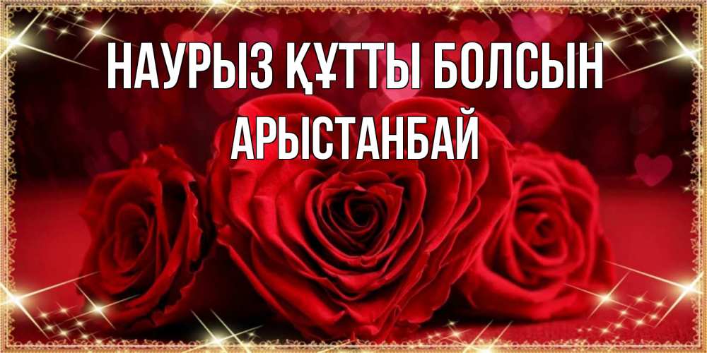Күн сайын ашық хат с именем, Арыстанбай Наурыз құтты болсын три красные розы Онлайн тегін жүктеп алу тілектері бар керемет карта 