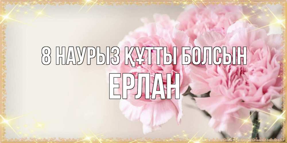 Күн сайын ашық хат с именем, Ерлан 8 наурыз құтты болсын открытка с розовыми цветами в рамочке с подписью на 8 марта Онлайн тегін жүктеп алу тілектері бар керемет карта 