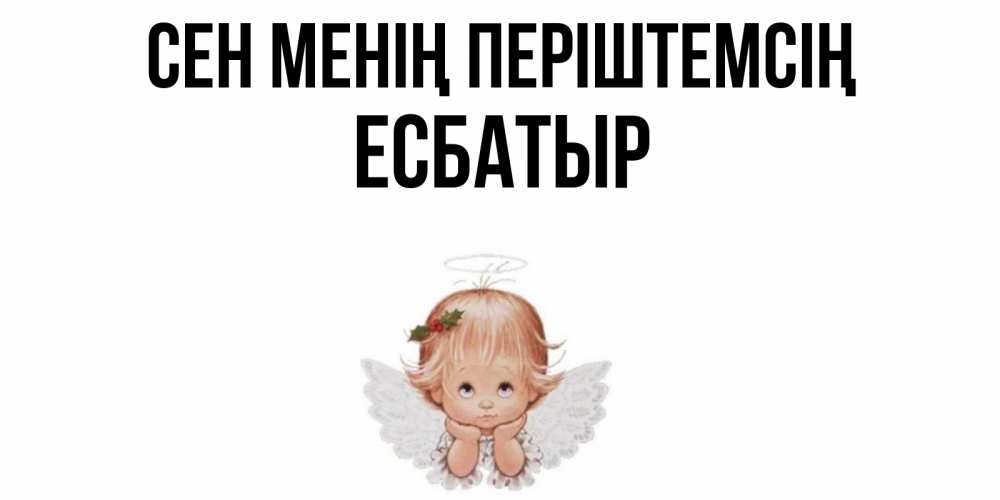 Күн сайын ашық хат с именем, Есбатыр Сен менің періштемсің ангел Онлайн тегін жүктеп алу тілектері бар керемет карта 