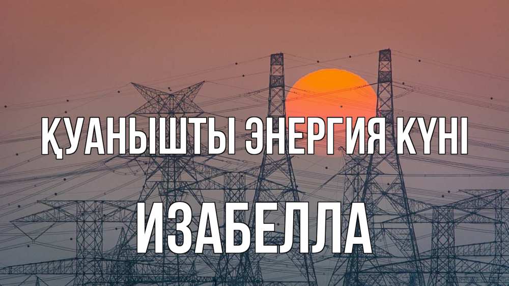 Күн сайын ашық хат с именем, Изабелла Қуанышты энергия күні Закат, энергетика Онлайн тегін жүктеп алу тілектері бар керемет карта 