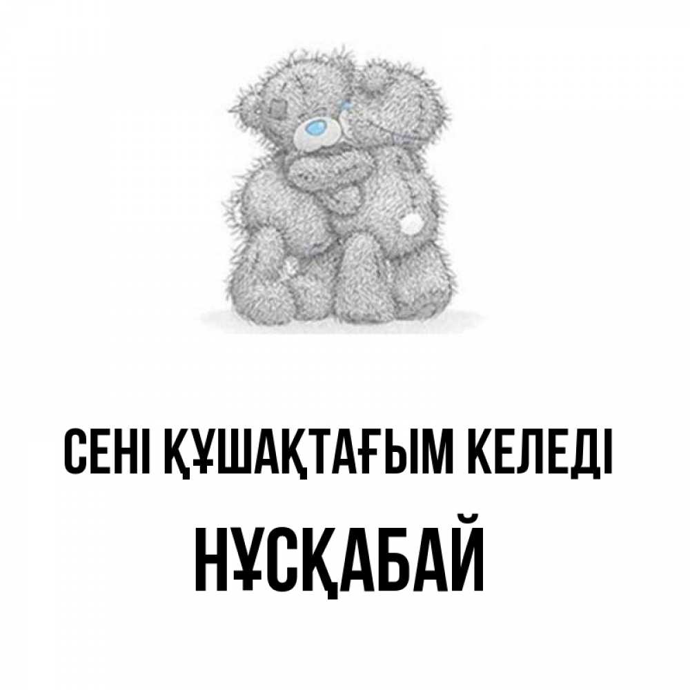 Күн сайын ашық хат с именем, НҰСҚАБАЙ сені құшақтағым келеді два теддика Онлайн тегін жүктеп алу тілектері бар керемет карта 