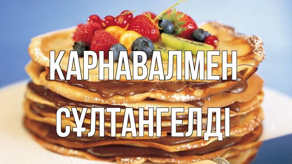 Күн сайын ашық хат с именем, СҰЛТАНГЕЛДІ Карнавалмен торт, блины, ягоды Онлайн тегін жүктеп алу тілектері бар керемет карта 