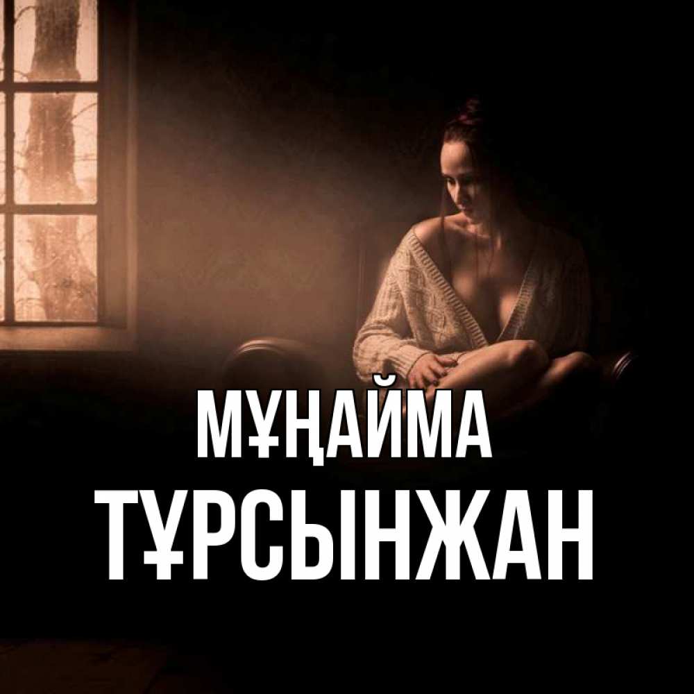 Күн сайын ашық хат с именем, ТҰРСЫНЖАН Мұңайма сидя у окна Онлайн тегін жүктеп алу тілектері бар керемет карта 