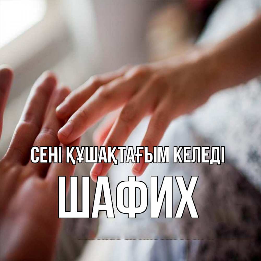 Күн сайын ашық хат с именем, ШАФИХ сені құшақтағым келеді прикосновение Онлайн тегін жүктеп алу тілектері бар керемет карта 