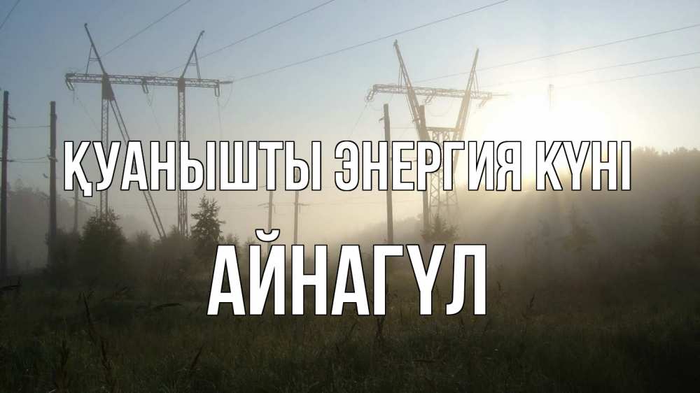 Күн сайын ашық хат с именем, АЙНАГҮЛ Қуанышты энергия күні ЛЭП Онлайн тегін жүктеп алу тілектері бар керемет карта 