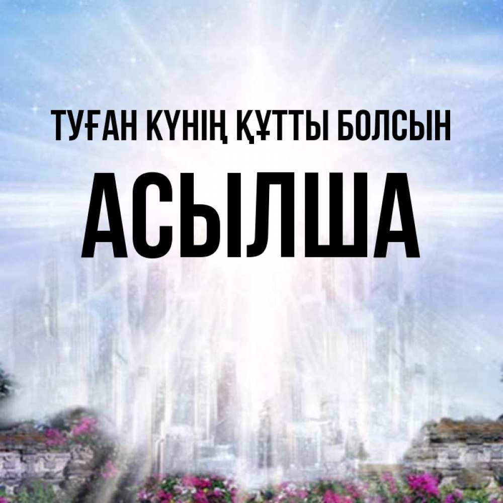 Күн сайын ашық хат с именем, АСЫЛША Туған күнің құтты болсын небесный свет Онлайн тегін жүктеп алу тілектері бар керемет карта 