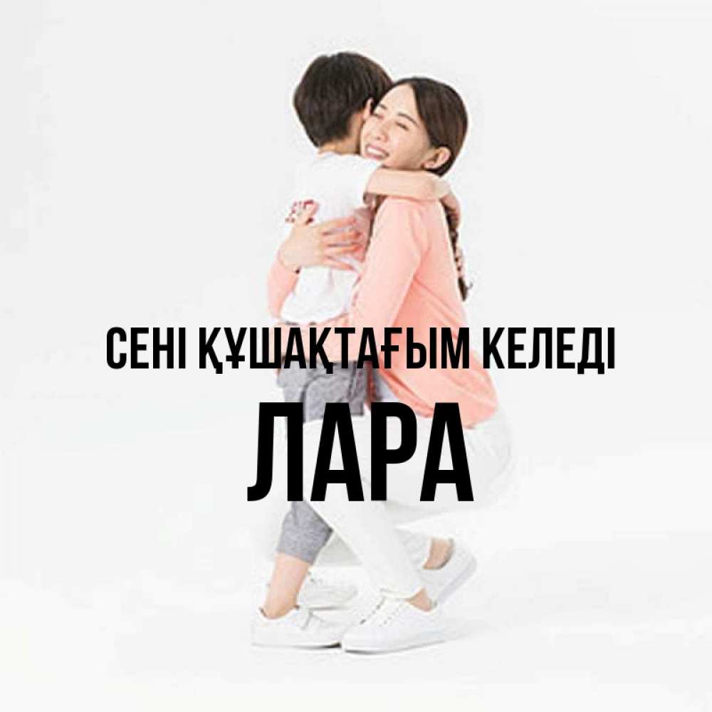 Күн сайын ашық хат с именем, Лара сені құшақтағым келеді соскучилась по сыну Онлайн тегін жүктеп алу тілектері бар керемет карта 