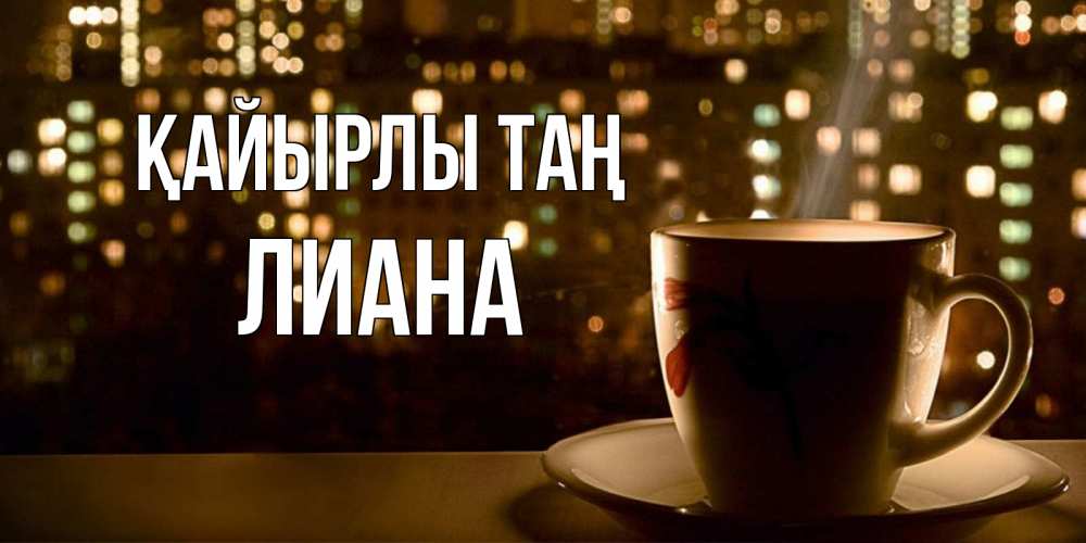 Күн сайын ашық хат с именем, Лиана Қайырлы таң утрешнее настроение Онлайн тегін жүктеп алу тілектері бар керемет карта 