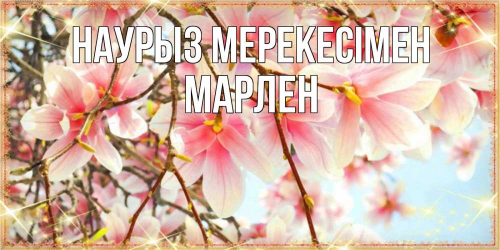 Күн сайын ашық хат с именем, МАРЛЕН Наурыз мерекесімен цветы деревьев на праздник весны наурыз Онлайн тегін жүктеп алу тілектері бар керемет карта 