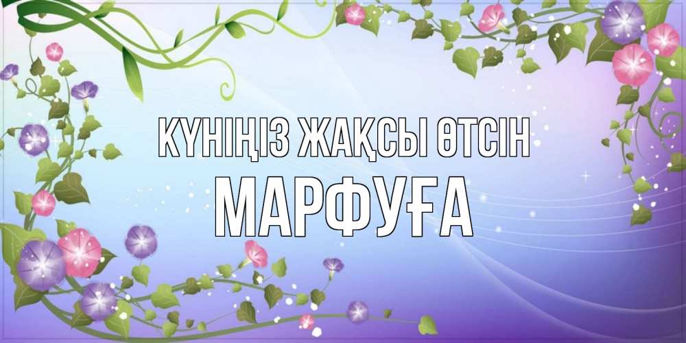 Күн сайын ашық хат с именем, МАРФУҒА Күніңіз жақсы өтсін хорошего дня Онлайн тегін жүктеп алу тілектері бар керемет карта 