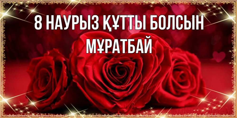 Күн сайын ашық хат с именем, Мұратбай 8 наурыз құтты болсын три красные розы Онлайн тегін жүктеп алу тілектері бар керемет карта 