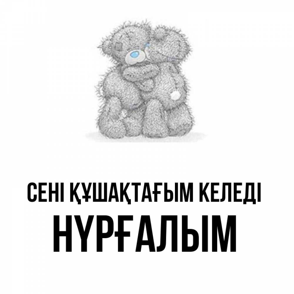 Күн сайын ашық хат с именем, НҮРҒАЛЫМ сені құшақтағым келеді два теддика Онлайн тегін жүктеп алу тілектері бар керемет карта 