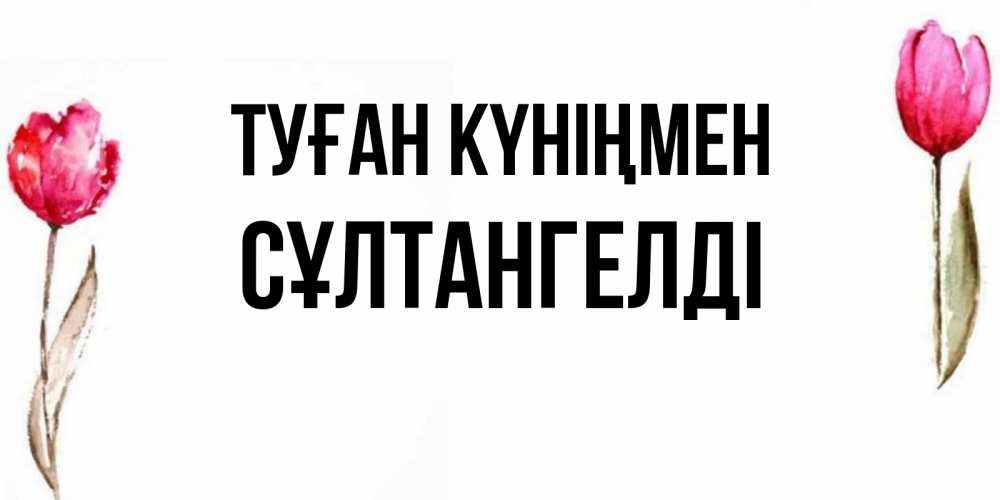 Күн сайын ашық хат с именем, СҰЛТАНГЕЛДІ Туған күніңмен открытки акварелью с цветами Онлайн тегін жүктеп алу тілектері бар керемет карта 