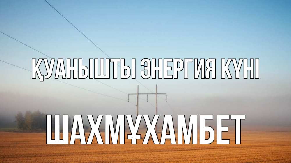 Күн сайын ашық хат с именем, ШАХМҰХАМБЕТ Қуанышты энергия күні ЛЭП столбы Онлайн тегін жүктеп алу тілектері бар керемет карта 