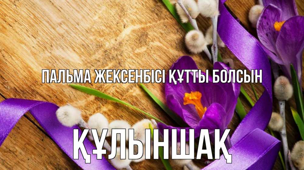 Күн сайын ашық хат с именем, ҚҰЛЫНШАҚ Пальма жексенбісі құтты болсын верба, стол, цветы Онлайн тегін жүктеп алу тілектері бар керемет карта 