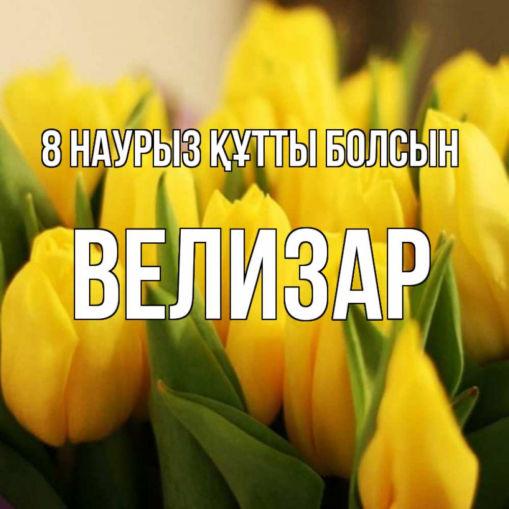 Күн сайын ашық хат с именем, Велизар 8 наурыз құтты болсын цветы Онлайн тегін жүктеп алу тілектері бар керемет карта 