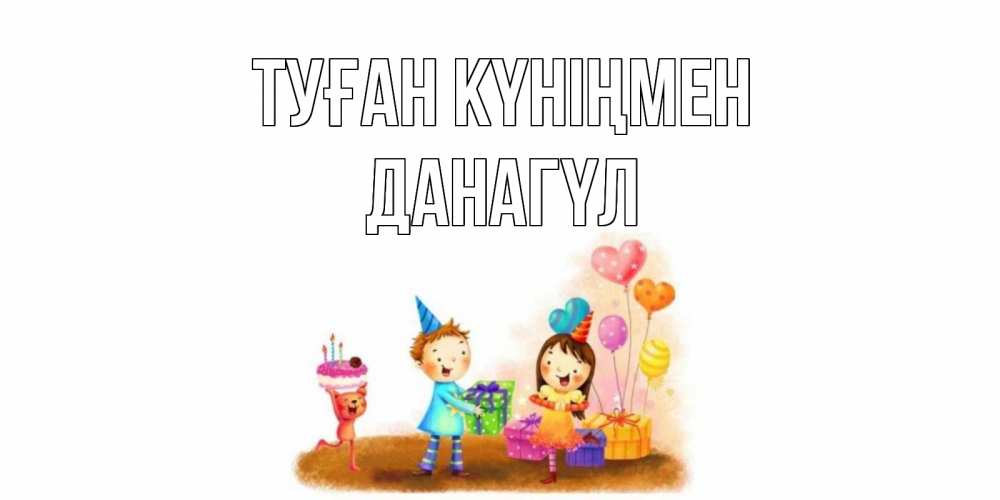 Күн сайын ашық хат с именем, ДАНАГҮЛ Туған күніңмен дети, подарки Онлайн тегін жүктеп алу тілектері бар керемет карта 