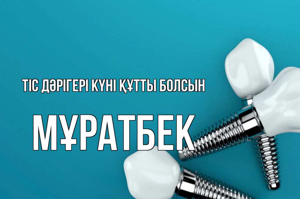Күн сайын ашық хат с именем, Мұратбек Тіс дәрігері күні құтты болсын с днем стоматолога Онлайн тегін жүктеп алу тілектері бар керемет карта 