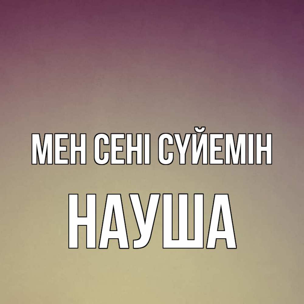 Күн сайын ашық хат с именем, НАУША Мен сені сүйемін для любимой Онлайн тегін жүктеп алу тілектері бар керемет карта 