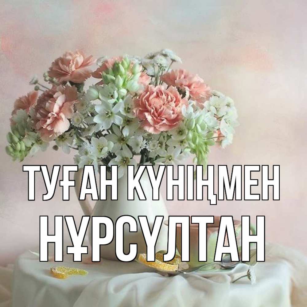Күн сайын ашық хат с именем, НҰРСҮЛТАН Туған күніңмен с цветами Онлайн тегін жүктеп алу тілектері бар керемет карта 