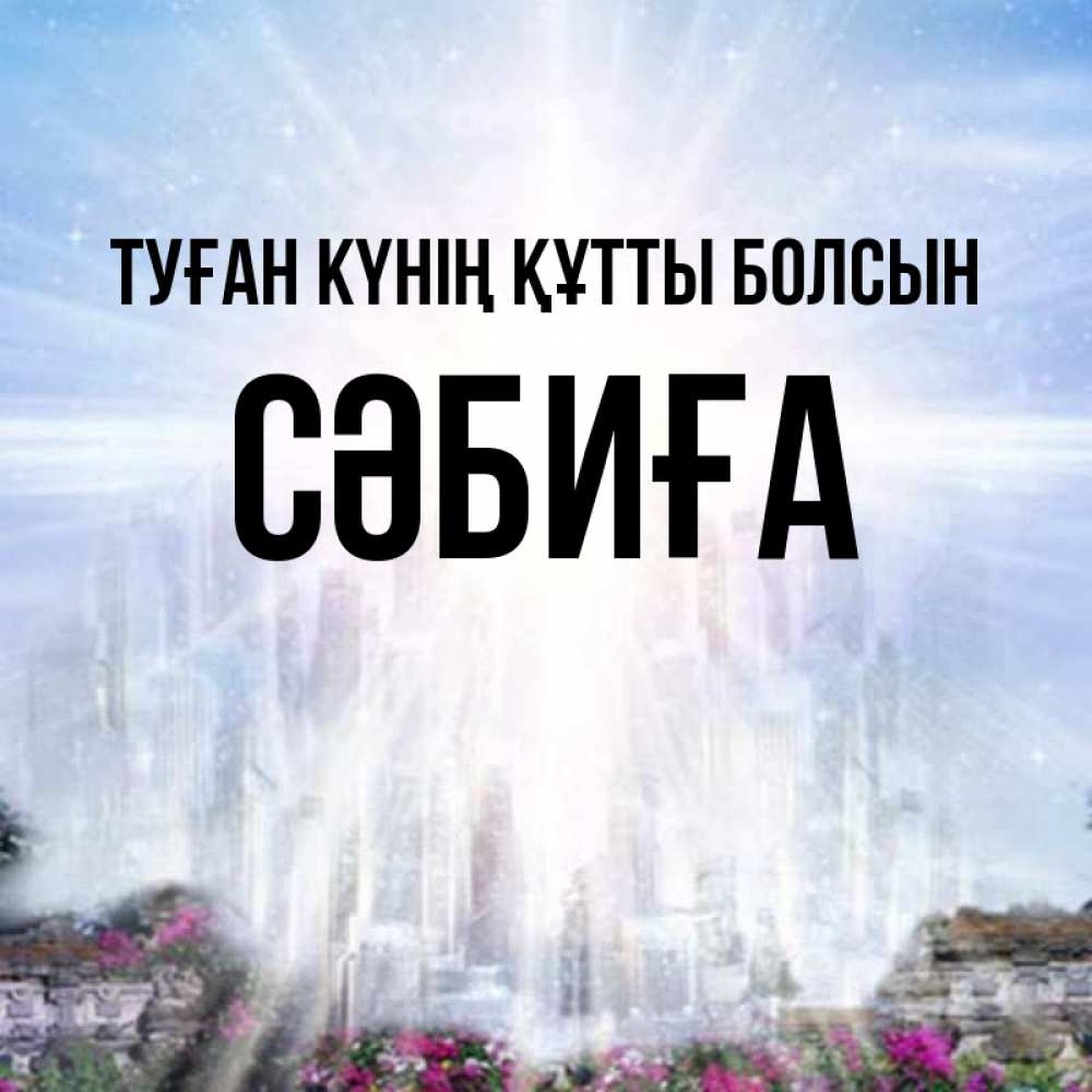 Күн сайын ашық хат с именем, СӘБИҒА Туған күнің құтты болсын небесный свет Онлайн тегін жүктеп алу тілектері бар керемет карта 