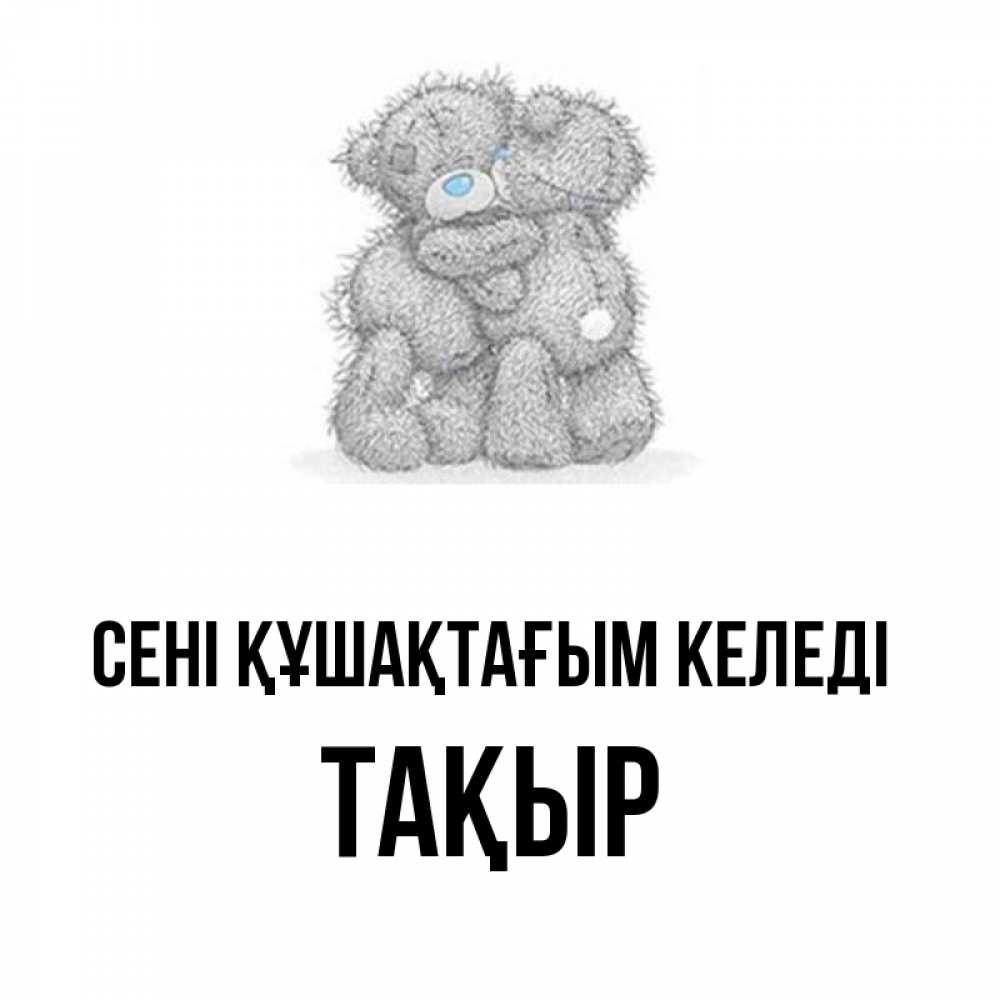 Күн сайын ашық хат с именем, ТАҚЫР сені құшақтағым келеді два теддика Онлайн тегін жүктеп алу тілектері бар керемет карта 