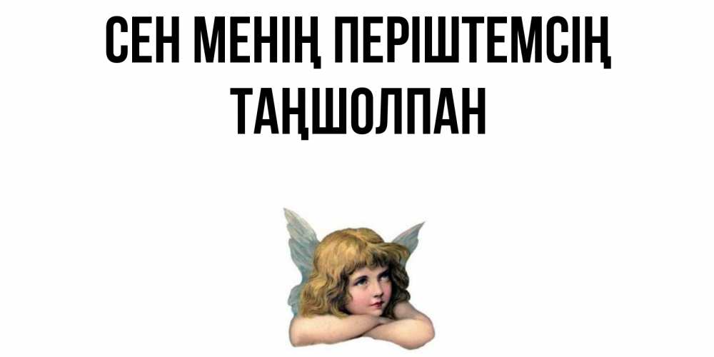 Күн сайын ашық хат с именем, ТАҢШОЛПАН Сен менің періштемсің ангел Онлайн тегін жүктеп алу тілектері бар керемет карта 