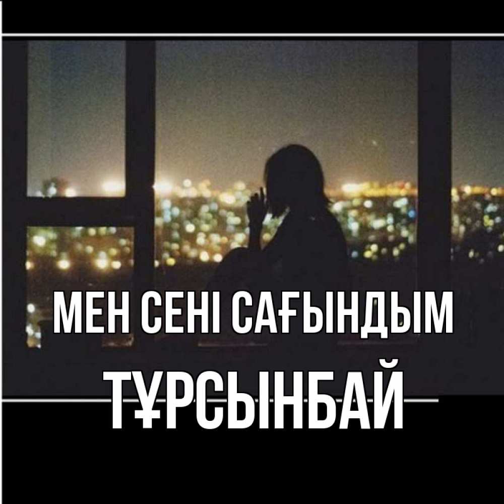Күн сайын ашық хат с именем, ТҰРСЫНБАЙ Мен сені сағындым у окна Онлайн тегін жүктеп алу тілектері бар керемет карта 