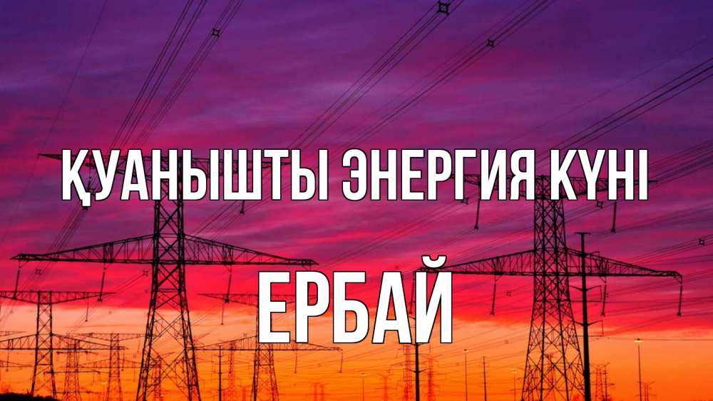 Күн сайын ашық хат с именем, Ербай Қуанышты энергия күні энергия электричество закат Онлайн тегін жүктеп алу тілектері бар керемет карта 