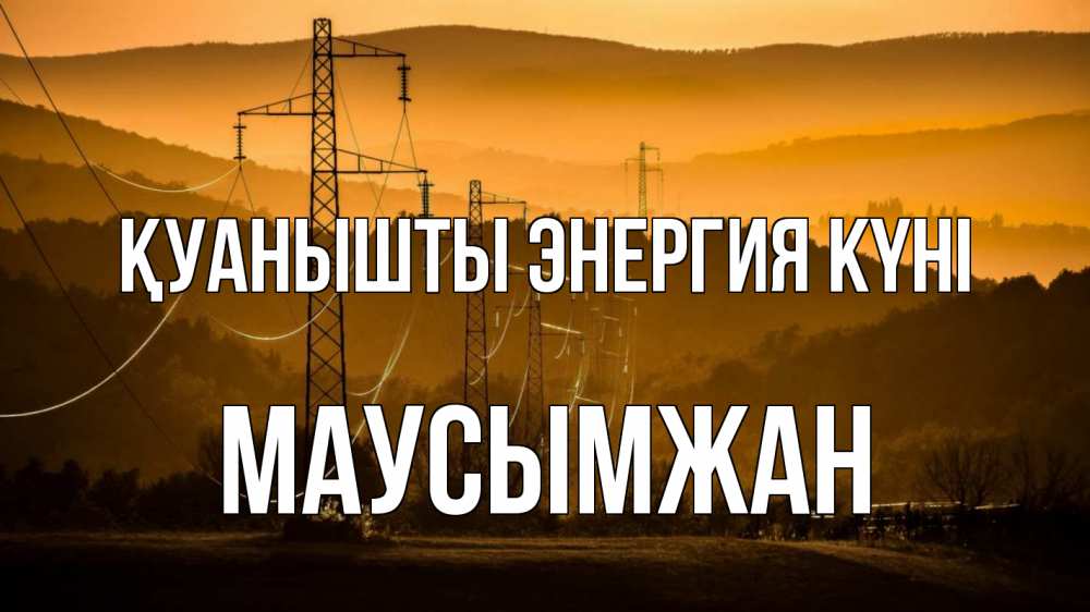 Күн сайын ашық хат с именем, МАУСЫМЖАН Қуанышты энергия күні ЛЭП провода горы закат Онлайн тегін жүктеп алу тілектері бар керемет карта 