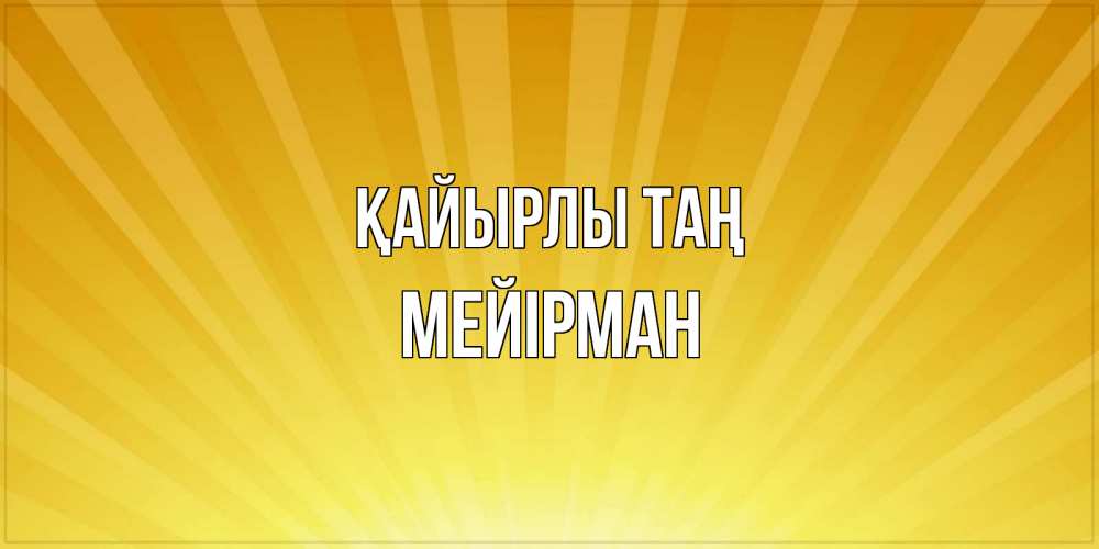 Күн сайын ашық хат с именем, МЕЙІРМАН Қайырлы таң пожелания доброго утра Онлайн тегін жүктеп алу тілектері бар керемет карта 