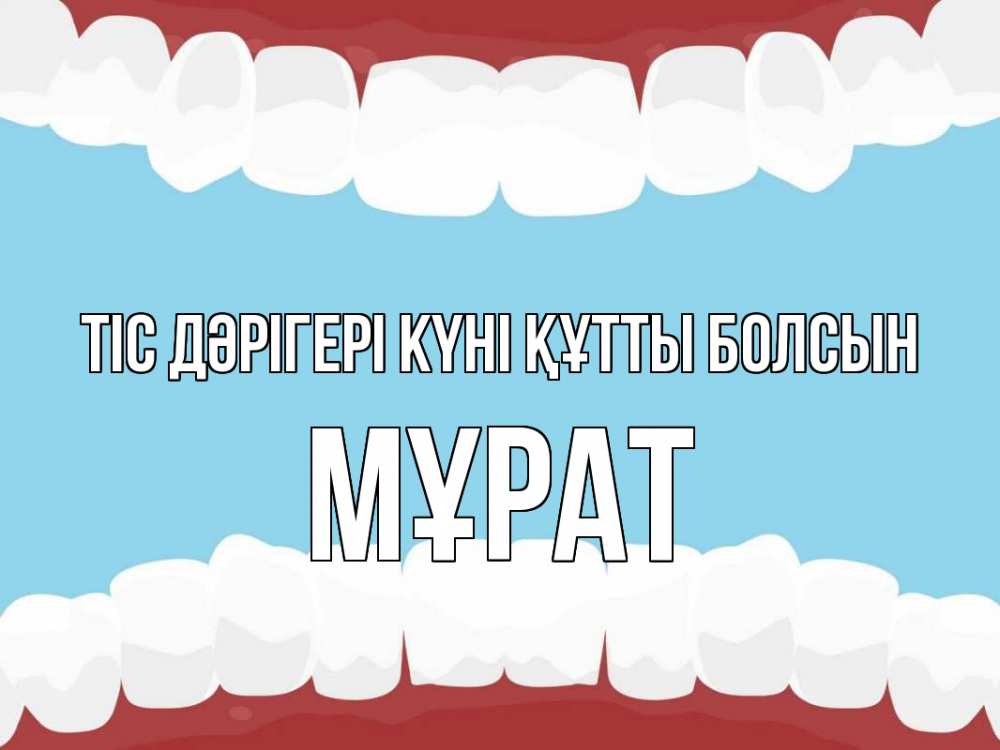 Күн сайын ашық хат с именем, МҰРАТ Тіс дәрігері күні құтты болсын с днем стоматолога Онлайн тегін жүктеп алу тілектері бар керемет карта 