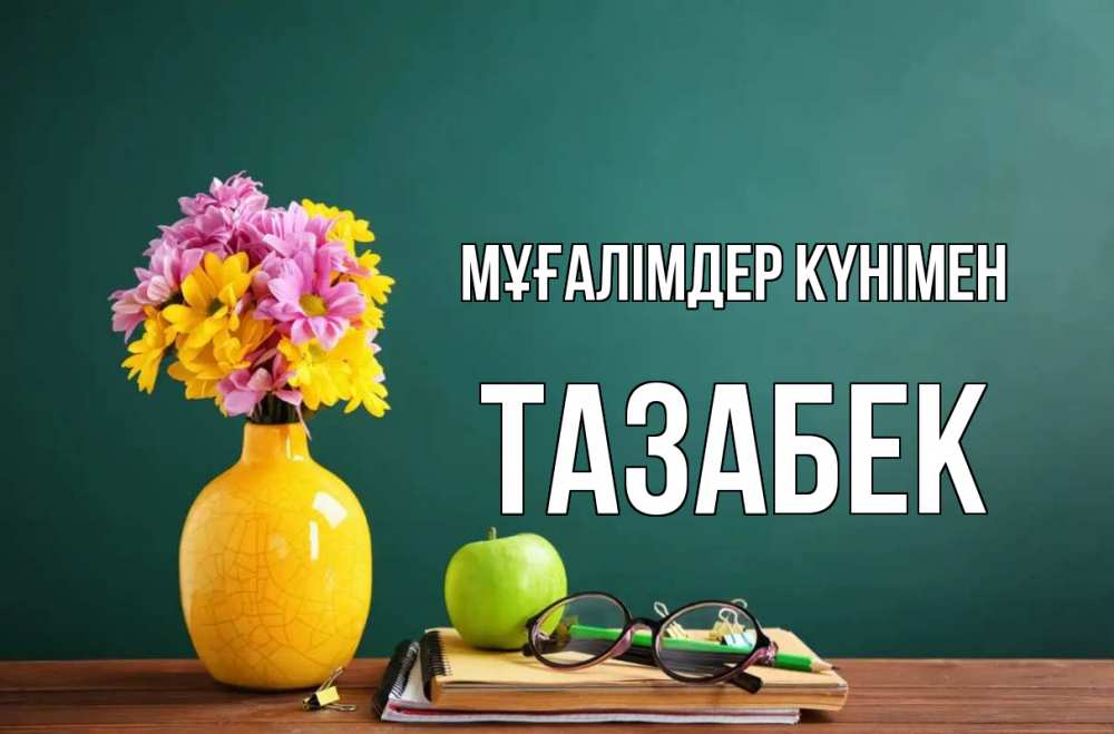 Күн сайын ашық хат с именем, ТАЗАБЕК Мұғалімдер күнімен ваза с цветами яблоко и журнал Онлайн тегін жүктеп алу тілектері бар керемет карта 