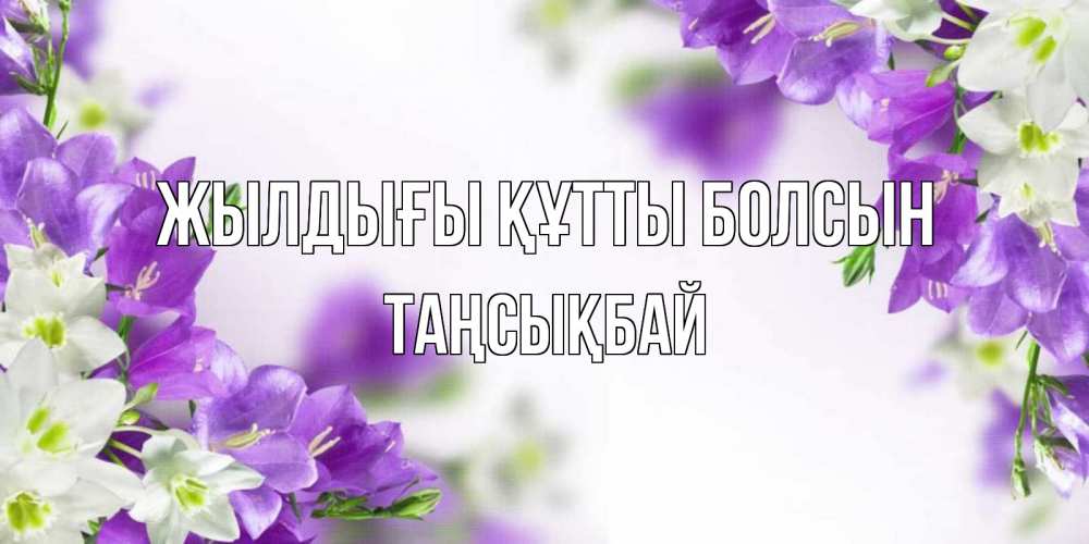 Күн сайын ашық хат с именем, ТАҢСЫҚБАЙ Жылдығы құтты болсын открытка на день рождения с сиреневыми цветами Онлайн тегін жүктеп алу тілектері бар керемет карта 